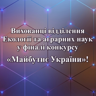 Вихованці відділення Екології та аграрних наук у фіналі конкурсу «Майбутнє України»!